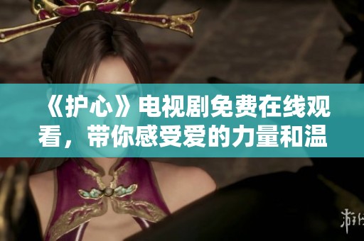 《護(hù)心》電視劇免費(fèi)在線觀看，帶你感受愛的力量和溫暖