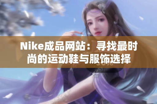 Nike成品網(wǎng)站：尋找最時尚的運動鞋與服飾選擇