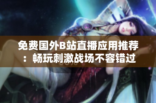 免費(fèi)國外B站直播應(yīng)用推薦：暢玩刺激戰(zhàn)場(chǎng)不容錯(cuò)過