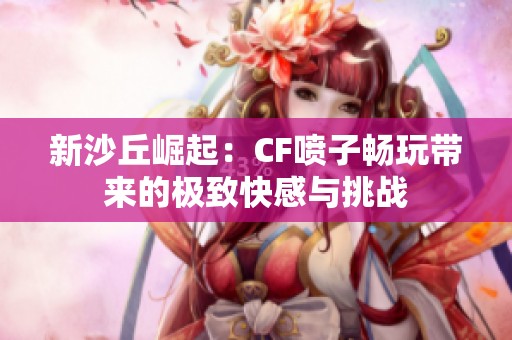 新沙丘崛起：CF噴子暢玩帶來的極致快感與挑戰(zhàn)