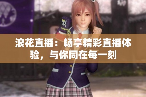 浪花直播：暢享精彩直播體驗(yàn)，與你同在每一刻