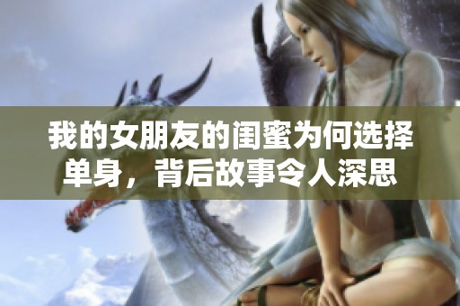 我的女朋友的閨蜜為何選擇單身，背后故事令人深思