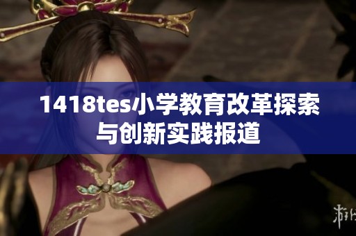 1418tes小學(xué)教育改革探索與創(chuàng)新實踐報道