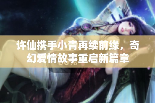 許仙攜手小青再續(xù)前緣，奇幻愛情故事重啟新篇章