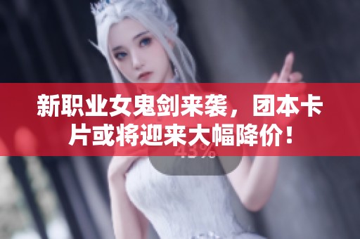 新職業(yè)女鬼劍來(lái)襲，團(tuán)本卡片或?qū)⒂瓉?lái)大幅降價(jià)！