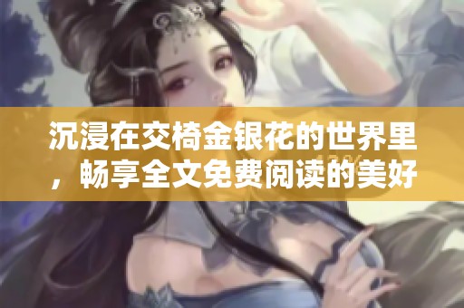 沉浸在交椅金銀花的世界里，暢享全文免費(fèi)閱讀的美好體驗(yàn)