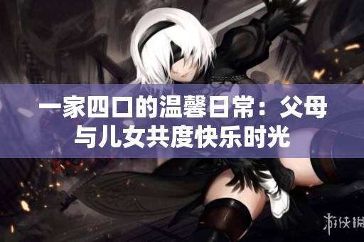 一家四口的溫馨日常：父母與兒女共度快樂時光
