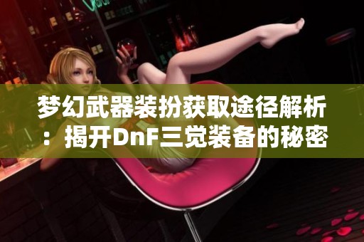 夢(mèng)幻武器裝扮獲取途徑解析：揭開DnF三覺裝備的秘密