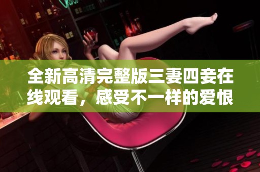 全新高清完整版三妻四妾在線觀看，感受不一樣的愛恨糾葛之旅