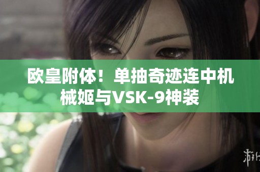 歐皇附體！單抽奇跡連中機(jī)械姬與VSK-9神裝