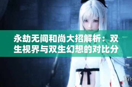 永劫無間和尚大招解析：雙生視界與雙生幻想的對比分析