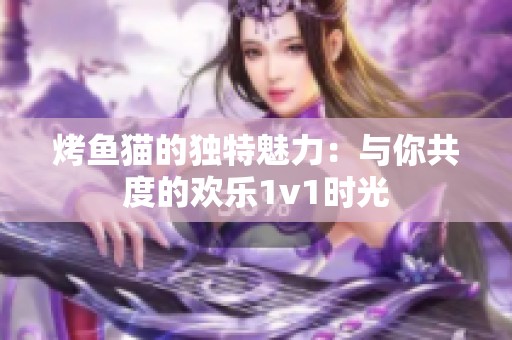 烤魚貓的獨(dú)特魅力：與你共度的歡樂1v1時光