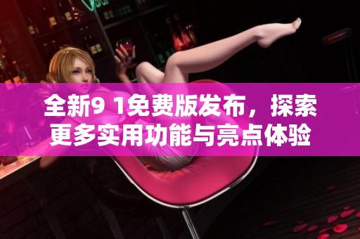 全新9 1免費版發(fā)布，探索更多實用功能與亮點體驗