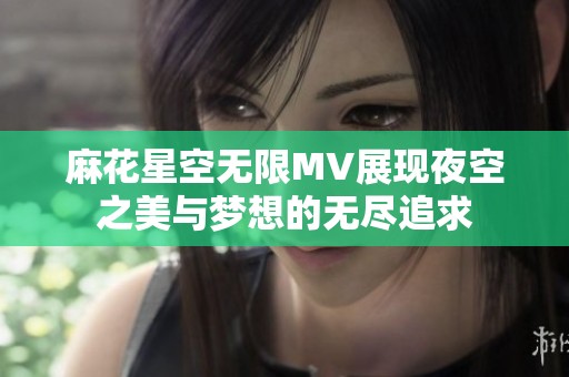 麻花星空無限MV展現(xiàn)夜空之美與夢(mèng)想的無盡追求