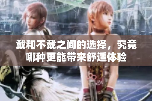 戴和不戴之間的選擇，究竟哪種更能帶來舒適體驗(yàn)
