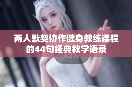 兩人默契協(xié)作健身教練課程的44句經(jīng)典教學(xué)語(yǔ)錄