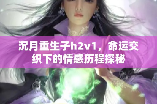 沉月重生子h2v1，命運(yùn)交織下的情感歷程探秘