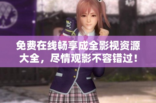 免費(fèi)在線暢享成全影視資源大全，盡情觀影不容錯(cuò)過(guò)！
