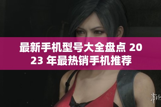 最新手機(jī)型號(hào)大全盤(pán)點(diǎn) 2023 年最熱銷(xiāo)手機(jī)推薦 最新手機(jī)型號(hào)大全盤(pán)點(diǎn) 2023 年最熱銷(xiāo)手機(jī)推薦