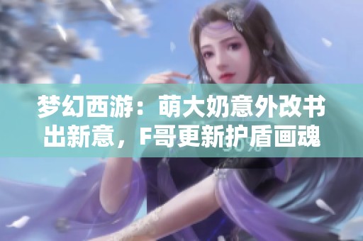 夢幻西游：萌大奶意外改書出新意，F(xiàn)哥更新護(hù)盾畫魂揭秘