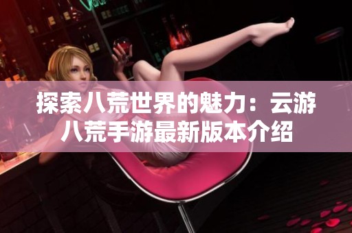 探索八荒世界的魅力：云游八荒手游最新版本介紹