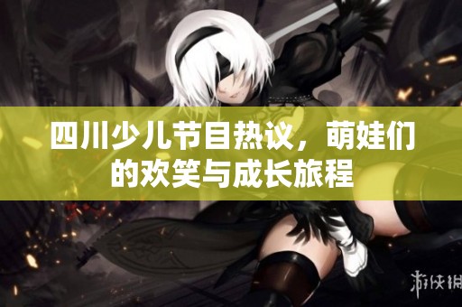 四川少兒節(jié)目熱議，萌娃們的歡笑與成長(zhǎng)旅程