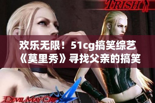 歡樂(lè)無(wú)限！51cg搞笑綜藝《莫里秀》尋找父親的搞笑旅程