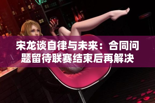 宋龍談自律與未來(lái):合同問(wèn)題留待聯(lián)賽結(jié)束后再解決 宋龍談自律與未來(lái):合同問(wèn)題留待聯(lián)賽結(jié)束后再解決