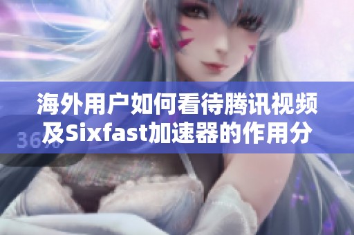 海外用戶如何看待騰訊視頻及Sixfast加速器的作用分析