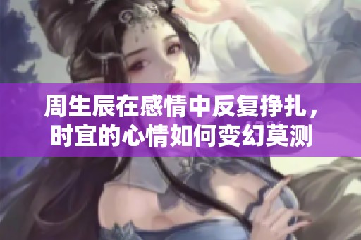 周生辰在感情中反復(fù)掙扎，時宜的心情如何變幻莫測