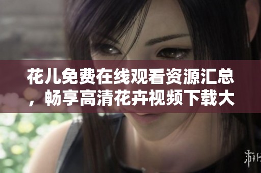 花兒免費(fèi)在線觀看資源匯總，暢享高清花卉視頻下載大全