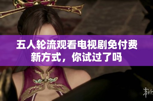 五人輪流觀看電視劇免付費(fèi)新方式，你試過(guò)了嗎