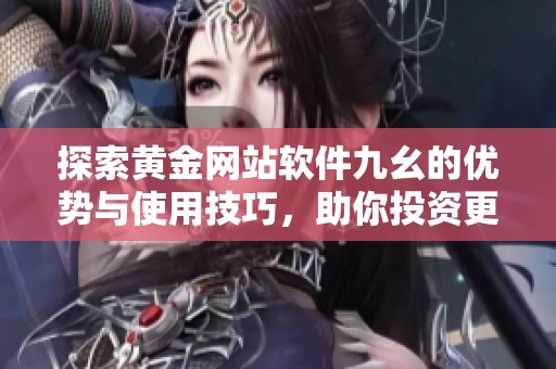 探索黃金網(wǎng)站軟件九幺的優(yōu)勢(shì)與使用技巧，助你投資更順利