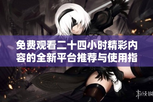 免費(fèi)觀看二十四小時(shí)精彩內(nèi)容的全新平臺(tái)推薦與使用指南