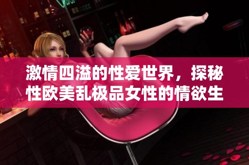 激情四溢的性愛世界，探秘性歐美亂極品女性的情欲生活
