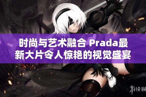 時尚與藝術融合 Prada最新大片令人驚艷的視覺盛宴