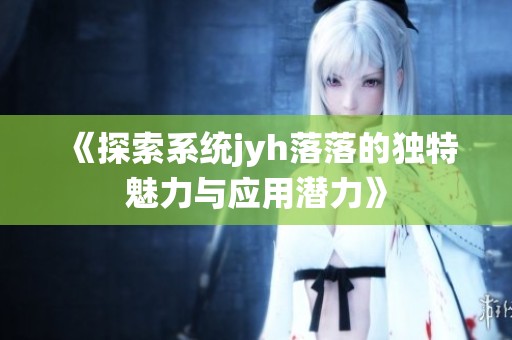 《探索系統(tǒng)jyh落落的獨(dú)特魅力與應(yīng)用潛力》