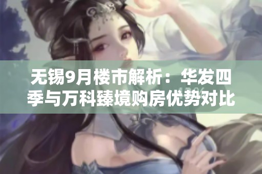 無(wú)錫9月樓市解析:華發(fā)四季與萬(wàn)科臻境購(gòu)房?jī)?yōu)勢(shì)對(duì)比 無(wú)錫9月樓市解析:華發(fā)四季與萬(wàn)科臻境購(gòu)房?jī)?yōu)勢(shì)對(duì)比