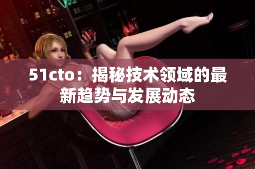 51cto:揭秘技術(shù)領(lǐng)域的最新趨勢與發(fā)展動(dòng)態(tài) 51cto:揭秘技術(shù)領(lǐng)域的最新趨勢與發(fā)展動(dòng)態(tài)