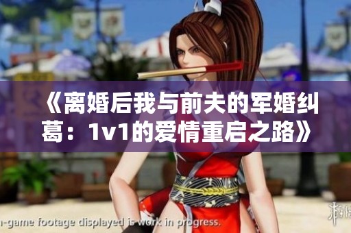 《離婚后我與前夫的軍婚糾葛：1v1的愛情重啟之路》