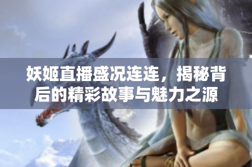 妖姬直播盛況連連，揭秘背后的精彩故事與魅力之源