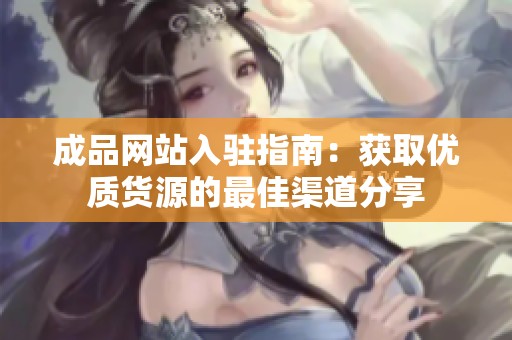 成品網(wǎng)站入駐指南：獲取優(yōu)質(zhì)貨源的最佳渠道分享
