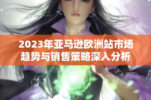 2023年亞馬遜歐洲站市場趨勢與銷售策略深入分析