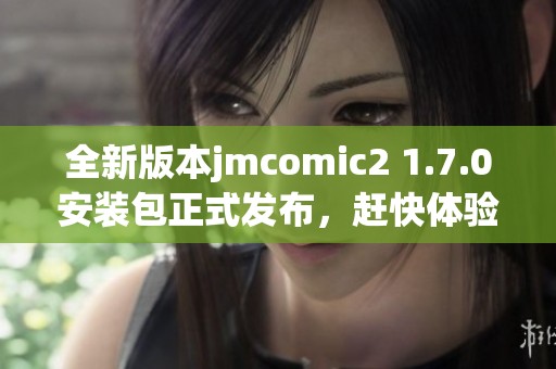 全新版本jmcomic2 1.7.0安裝包正式發(fā)布，趕快體驗(yàn)吧！