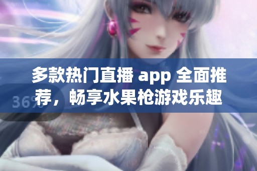 多款熱門直播 app 全面推薦，暢享水果槍游戲樂趣