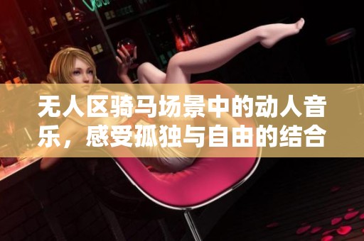 無人區(qū)騎馬場(chǎng)景中的動(dòng)人音樂，感受孤獨(dú)與自由的結(jié)合