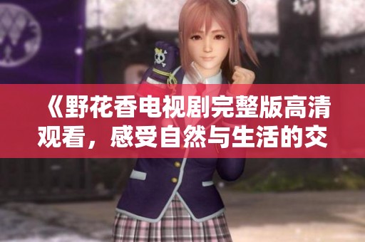 《野花香電視劇完整版高清觀看，感受自然與生活的交融》