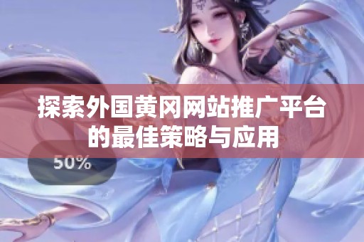 探索外國(guó)黃岡網(wǎng)站推廣平臺(tái)的最佳策略與應(yīng)用 探索外國(guó)黃岡網(wǎng)站推廣平臺(tái)的最佳策略與應(yīng)用