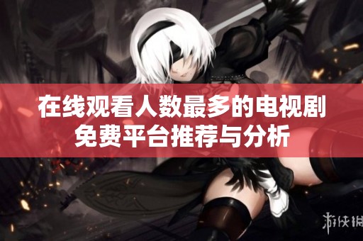 在線觀看人數(shù)最多的電視劇免費平臺推薦與分析