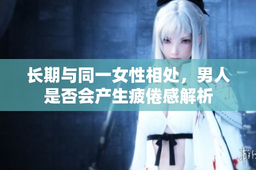長(zhǎng)期與同一女性相處，男人是否會(huì)產(chǎn)生疲倦感解析